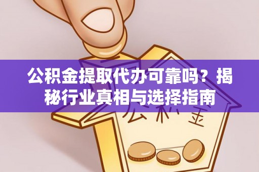 崇安公积金提取代办可靠吗？揭秘行业真相与选择指南