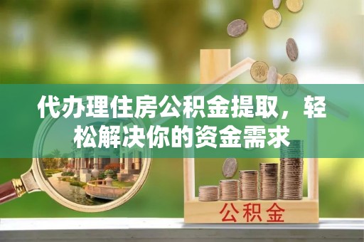 崇安代办理住房公积金提取，轻松解决你的资金需求