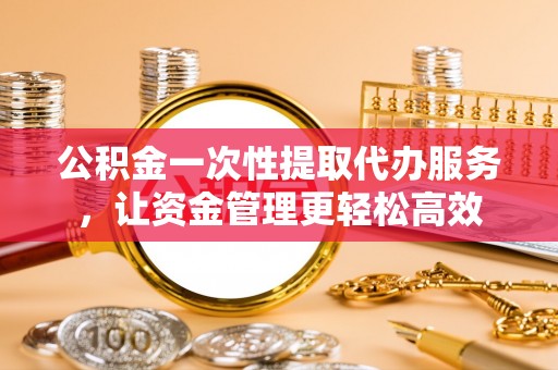 崇安公积金一次性提取代办服务，让资金管理更轻松高效
