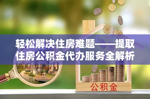 崇安轻松解决住房难题——提取住房公积金代办服务全解析