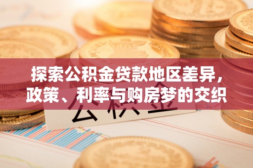 崇安探索公积金贷款地区差异，政策、利率与购房梦的交织