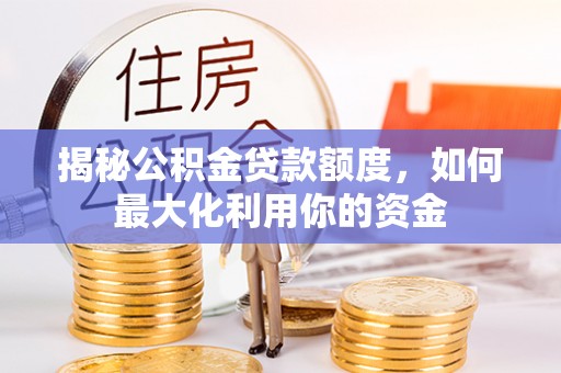 崇安揭秘公积金贷款额度，如何最大化利用你的资金