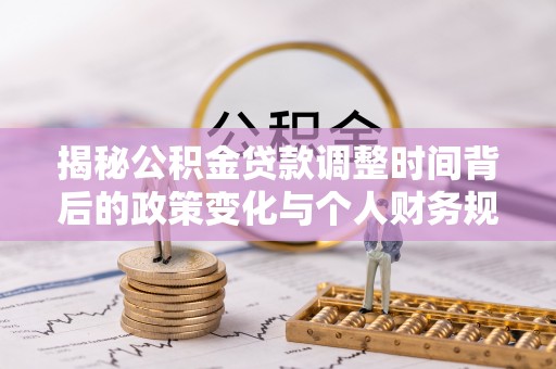 崇安揭秘公积金贷款调整时间背后的政策变化与个人财务规划