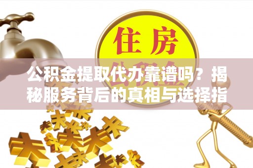崇安公积金提取代办靠谱吗？揭秘服务背后的真相与选择指南