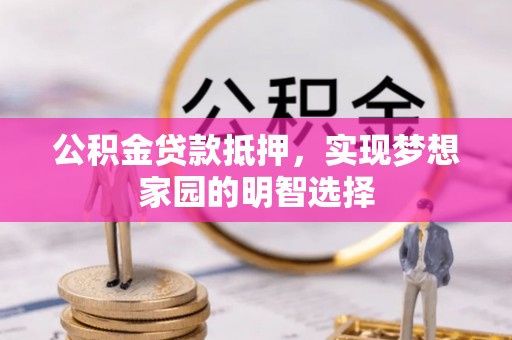 崇安公积金贷款抵押，实现梦想家园的明智选择