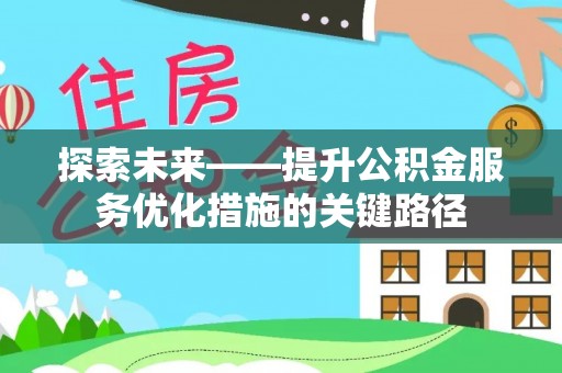 崇安探索未来——提升公积金服务优化措施的关键路径