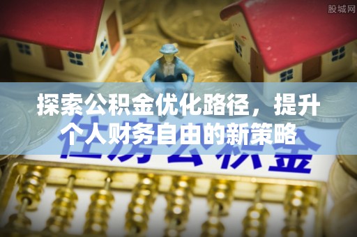 崇安探索公积金优化路径，提升个人财务自由的新策略