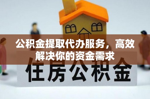 崇安公积金提取代办服务，高效解决你的资金需求