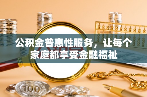 崇安公积金普惠性服务，让每个家庭都享受金融福祉