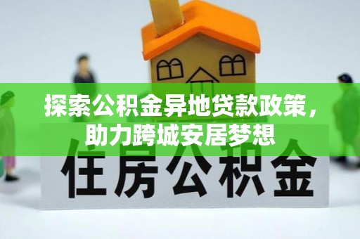 崇安探索公积金异地贷款政策，助力跨城安居梦想