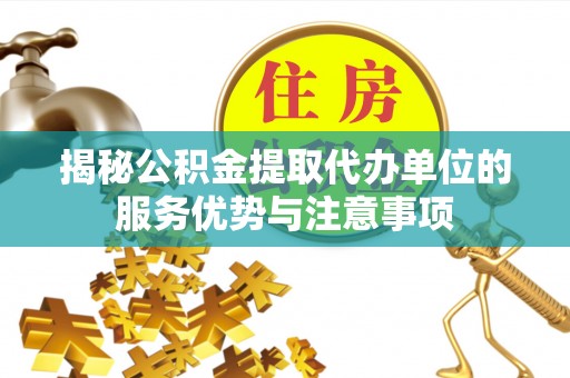 崇安揭秘公积金提取代办单位的服务优势与注意事项