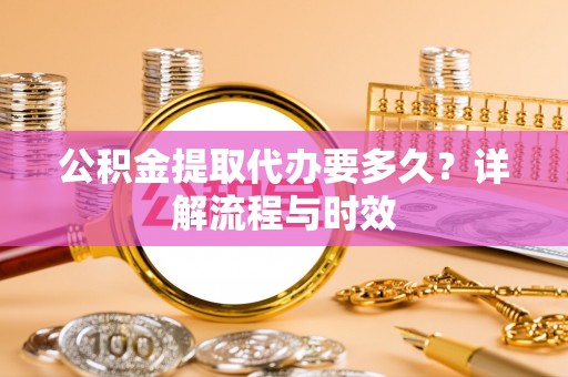 崇安公积金提取代办要多久？详解流程与时效
