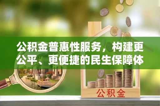 崇安公积金普惠性服务，构建更公平、更便捷的民生保障体系