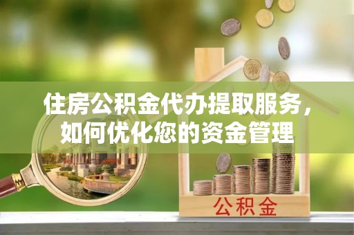 崇安住房公积金代办提取服务，如何优化您的资金管理