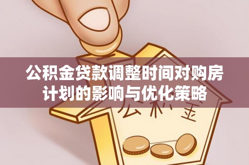 崇安公积金贷款调整时间对购房计划的影响与优化策略