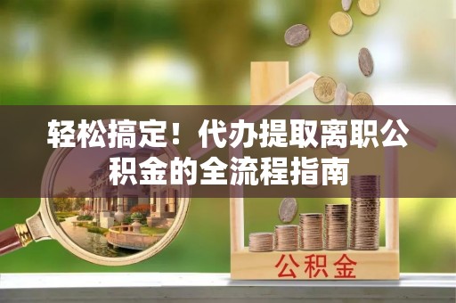 崇安轻松搞定！代办提取离职公积金的全流程指南