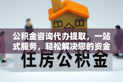 崇安公积金咨询代办提取，一站式服务，轻松解决您的资金需求