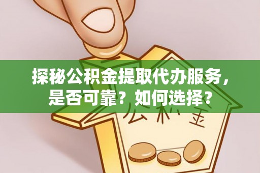崇安探秘公积金提取代办服务，是否可靠？如何选择？