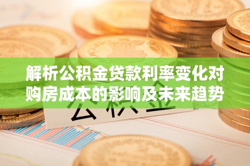崇安解析公积金贷款利率变化对购房成本的影响及未来趋势