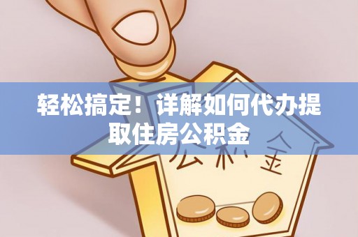 崇安轻松搞定！详解如何代办提取住房公积金