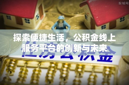 崇安探索便捷生活，公积金线上服务平台的创新与未来