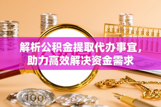 崇安解析公积金提取代办事宜，助力高效解决资金需求