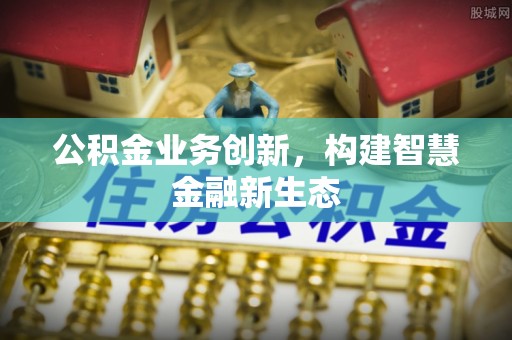 崇安公积金业务创新，构建智慧金融新生态