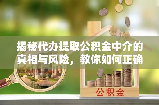 崇安揭秘代办提取公积金中介的真相与风险，教你如何正确操作