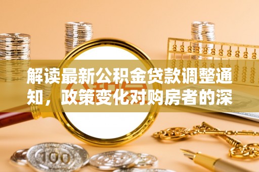 崇安解读最新公积金贷款调整通知，政策变化对购房者的深远影响