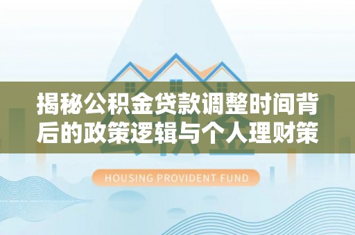 崇安揭秘公积金贷款调整时间背后的政策逻辑与个人理财策略