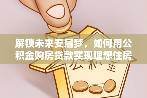 崇安解锁未来安居梦，如何用公积金购房贷款实现理想住房计划