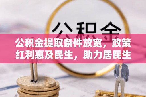崇安公积金提取条件放宽，政策红利惠及民生，助力居民生活质量提升