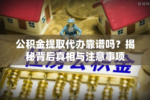 崇安公积金提取代办靠谱吗？揭秘背后真相与注意事项