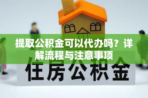 崇安提取公积金可以代办吗？详解流程与注意事项