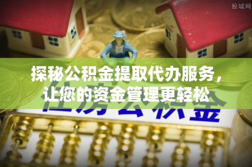崇安探秘公积金提取代办服务，让您的资金管理更轻松