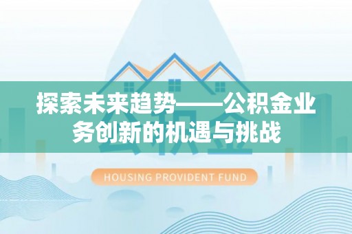 崇安探索未来趋势——公积金业务创新的机遇与挑战