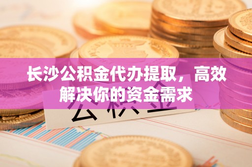 崇安长沙公积金代办提取，高效解决你的资金需求