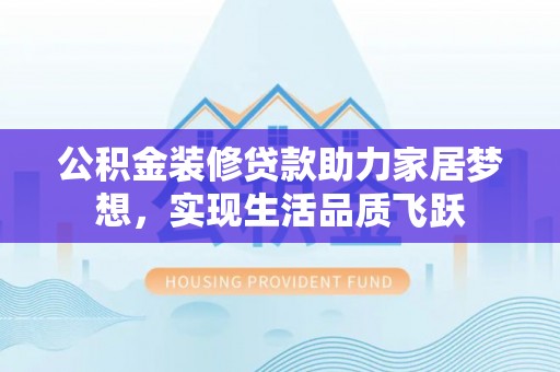崇安公积金装修贷款助力家居梦想，实现生活品质飞跃