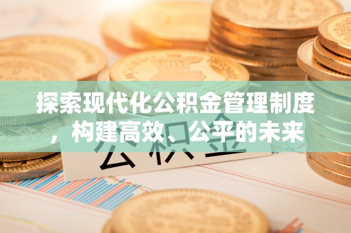 崇安探索现代化公积金管理制度，构建高效、公平的未来