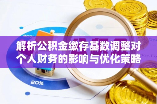 崇安解析公积金缴存基数调整对个人财务的影响与优化策略