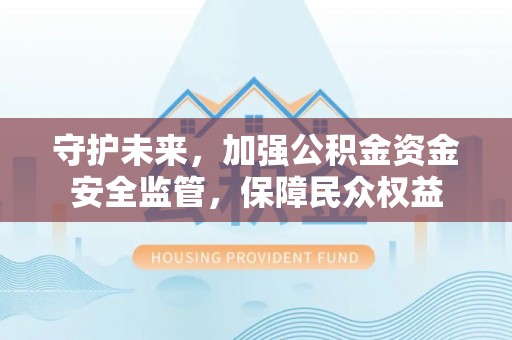 崇安守护未来，加强公积金资金安全监管，保障民众权益