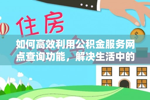 崇安如何高效利用公积金服务网点查询功能，解决生活中的资金难题