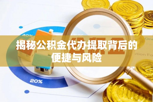 崇安揭秘公积金代办提取背后的便捷与风险