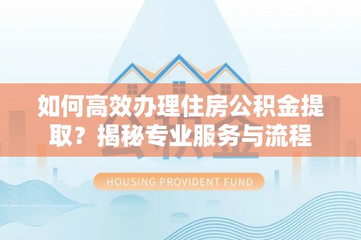 崇安如何高效办理住房公积金提取？揭秘专业服务与流程
