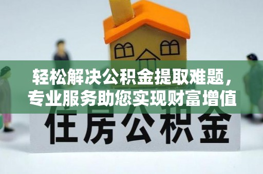 崇安轻松解决公积金提取难题，专业服务助您实现财富增值——代办公积金提取