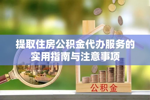 崇安提取住房公积金代办服务的实用指南与注意事项