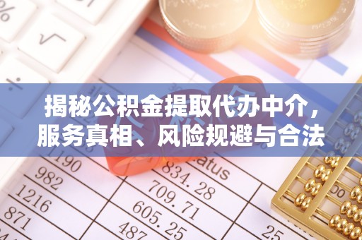崇安揭秘公积金提取代办中介，服务真相、风险规避与合法途径