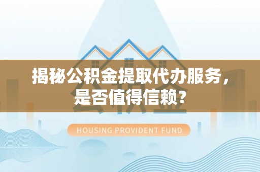 崇安揭秘公积金提取代办服务，是否值得信赖？