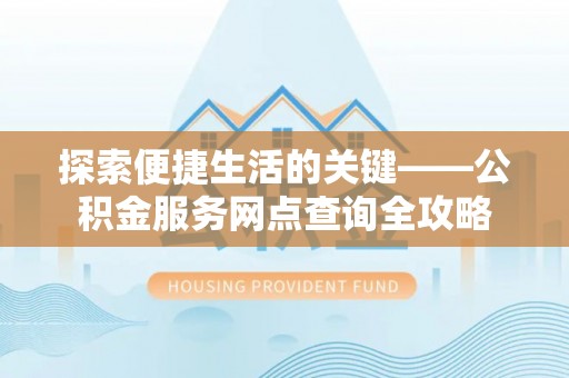 崇安探索便捷生活的关键——公积金服务网点查询全攻略