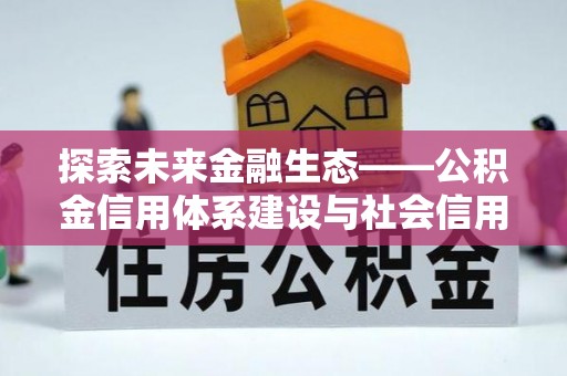 崇安探索未来金融生态——公积金信用体系建设与社会信用体系的深度融合
